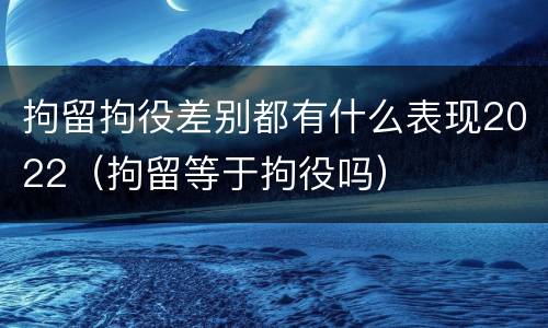拘留拘役差别都有什么表现2022（拘留等于拘役吗）