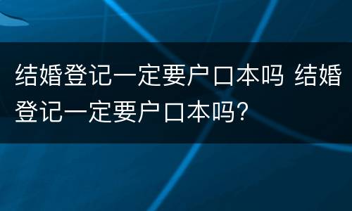 结婚登记一定要户口本吗 结婚登记一定要户口本吗?