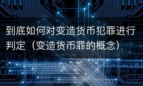 到底如何对变造货币犯罪进行判定(变造货币罪的概念)