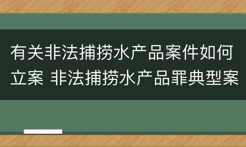 有关非法捕捞水产品案件如何立案 非法捕捞水产品罪典型案例