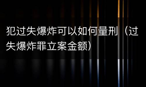 犯过失爆炸可以如何量刑（过失爆炸罪立案金额）