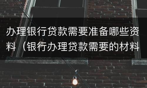 办理银行贷款需要准备哪些资料（银行办理贷款需要的材料）