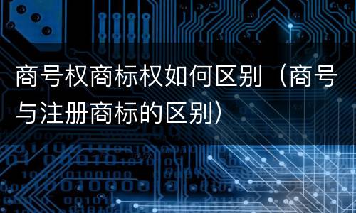 商号权商标权如何区别（商号与注册商标的区别）