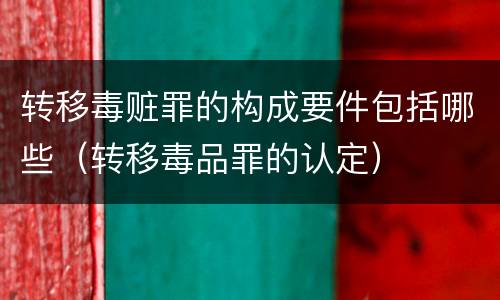 转移毒赃罪的构成要件包括哪些（转移毒品罪的认定）