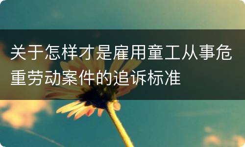 关于怎样才是雇用童工从事危重劳动案件的追诉标准