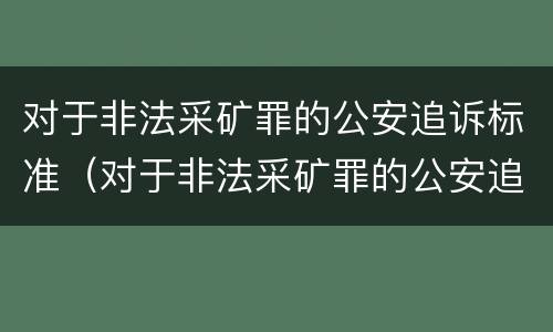对于非法采矿罪的公安追诉标准（对于非法采矿罪的公安追诉标准是什么）