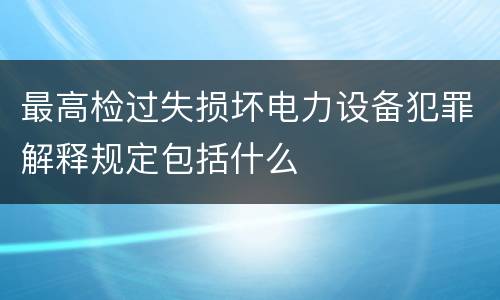 最高检过失损坏电力设备犯罪解释规定包括什么