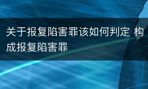 关于报复陷害罪该如何判定 构成报复陷害罪