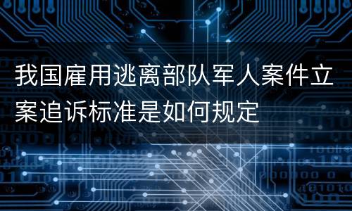我国雇用逃离部队军人案件立案追诉标准是如何规定