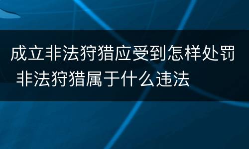 成立非法狩猎应受到怎样处罚 非法狩猎属于什么违法