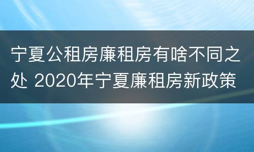 宁夏公租房廉租房有啥不同之处 2020年宁夏廉租房新政策