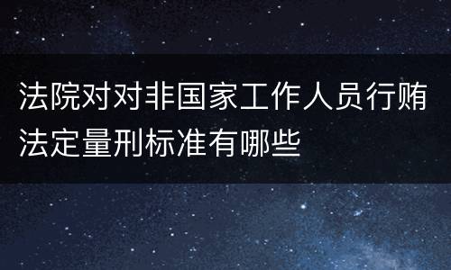 法院对对非国家工作人员行贿法定量刑标准有哪些