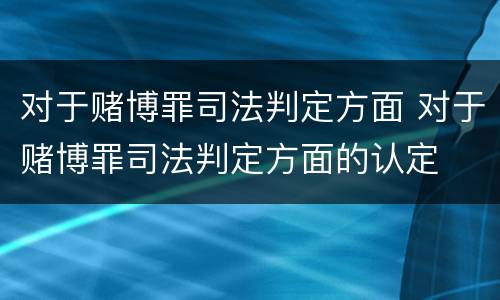对于赌博罪司法判定方面 对于赌博罪司法判定方面的认定