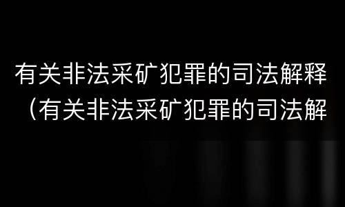 有关非法采矿犯罪的司法解释（有关非法采矿犯罪的司法解释有哪些）