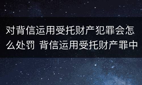 对背信运用受托财产犯罪会怎么处罚 背信运用受托财产罪中的犯罪主体包括