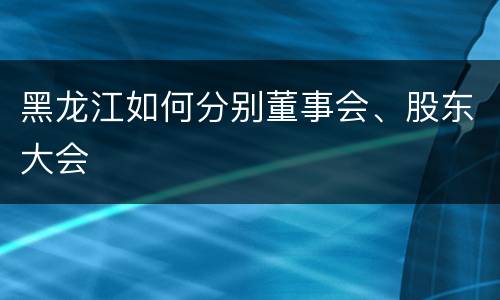 黑龙江如何分别董事会、股东大会