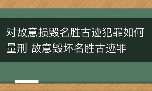 对故意损毁名胜古迹犯罪如何量刑 故意毁坏名胜古迹罪