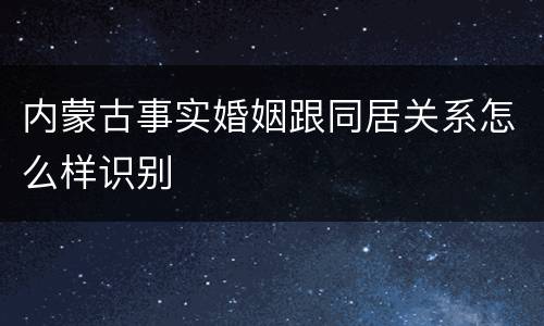 内蒙古事实婚姻跟同居关系怎么样识别