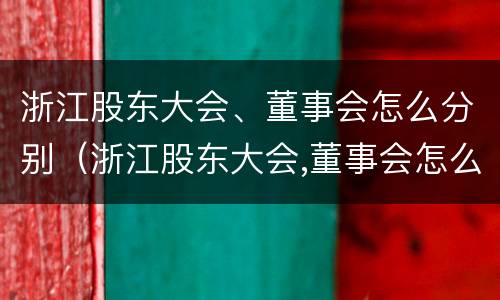 浙江股东大会、董事会怎么分别（浙江股东大会,董事会怎么分别参加）