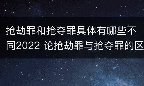 抢劫罪和抢夺罪具体有哪些不同2022 论抢劫罪与抢夺罪的区别