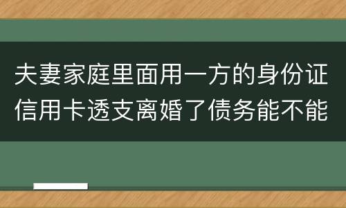 夫妻家庭里面用一方的身份证信用卡透支离婚了债务能不能共同分担