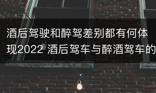 酒后驾驶和醉驾差别都有何体现2022 酒后驾车与醉酒驾车的标准及相应的处罚