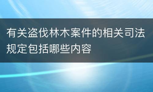 有关盗伐林木案件的相关司法规定包括哪些内容