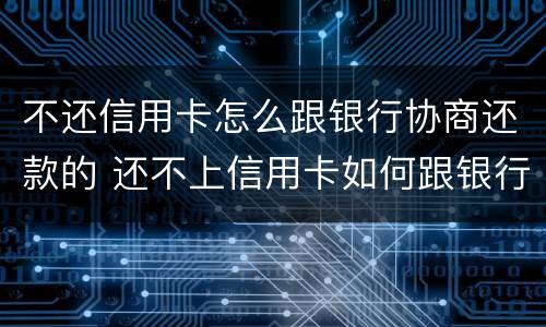 不还信用卡怎么跟银行协商还款的 还不上信用卡如何跟银行协商