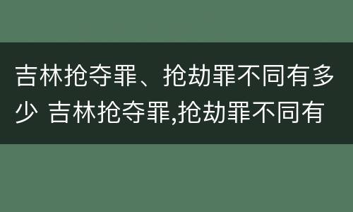 吉林抢夺罪、抢劫罪不同有多少 吉林抢夺罪,抢劫罪不同有多少人