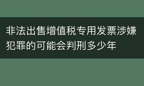 非法出售增值税专用发票涉嫌犯罪的可能会判刑多少年