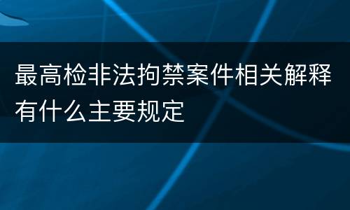 最高检非法拘禁案件相关解释有什么主要规定