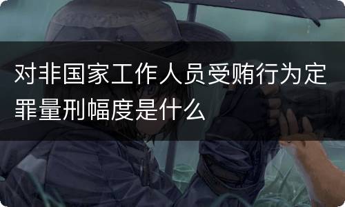 对非国家工作人员受贿行为定罪量刑幅度是什么