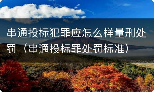 串通投标犯罪应怎么样量刑处罚（串通投标罪处罚标准）