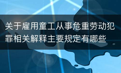 关于雇用童工从事危重劳动犯罪相关解释主要规定有哪些