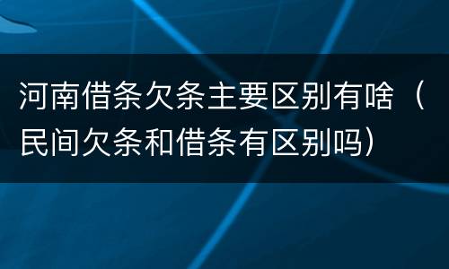 河南借条欠条主要区别有啥（民间欠条和借条有区别吗）