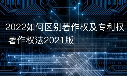 2022如何区别著作权及专利权 著作权法2021版