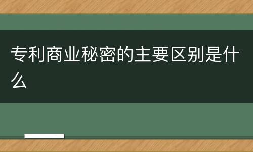 专利商业秘密的主要区别是什么