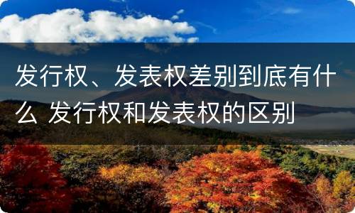 发行权、发表权差别到底有什么 发行权和发表权的区别