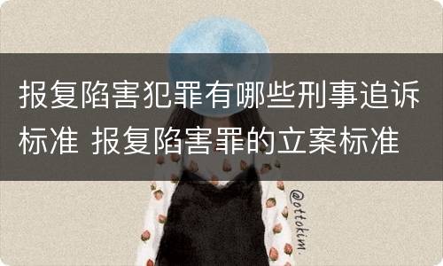 报复陷害犯罪有哪些刑事追诉标准 报复陷害罪的立案标准