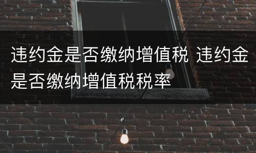 违约金是否缴纳增值税 违约金是否缴纳增值税税率