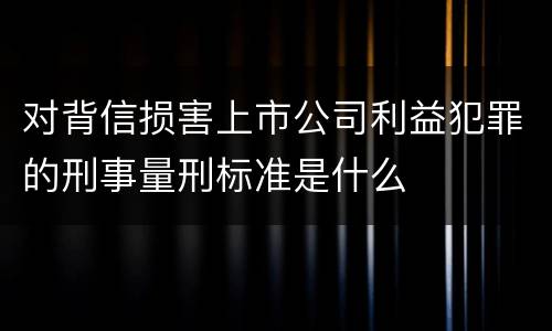 对背信损害上市公司利益犯罪的刑事量刑标准是什么