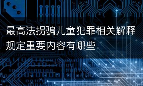 最高法拐骗儿童犯罪相关解释规定重要内容有哪些
