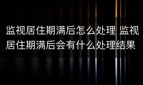 监视居住期满后怎么处理 监视居住期满后会有什么处理结果