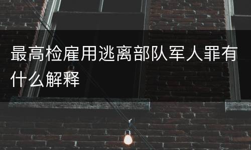 最高检雇用逃离部队军人罪有什么解释