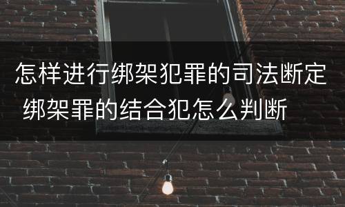 怎样进行绑架犯罪的司法断定 绑架罪的结合犯怎么判断