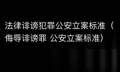 法律诽谤犯罪公安立案标准（侮辱诽谤罪 公安立案标准）