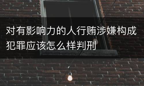对有影响力的人行贿涉嫌构成犯罪应该怎么样判刑