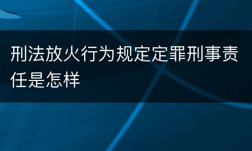 刑法放火行为规定定罪刑事责任是怎样
