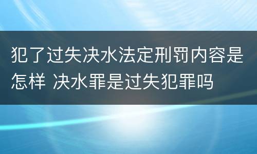 犯了过失决水法定刑罚内容是怎样 决水罪是过失犯罪吗