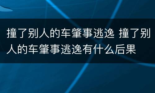 撞了别人的车肇事逃逸 撞了别人的车肇事逃逸有什么后果